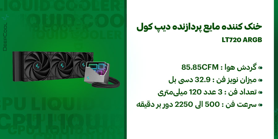 خنک کننده مایع پردازنده دیپ کول مدل LT720 دارای سه عدد فن خنک کننده با سرعت چرخش 500 الی 2250 دور بر دقیقه و میزان نویز فن 32.9 دسی بل